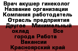 Врач-акушер-гинеколог › Название организации ­ Компания-работодатель › Отрасль предприятия ­ Другое › Минимальный оклад ­ 27 000 - Все города Работа » Вакансии   . Красноярский край,Талнах г.